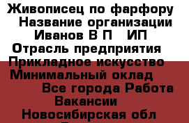 Живописец по фарфору › Название организации ­ Иванов В.П., ИП › Отрасль предприятия ­ Прикладное искусство › Минимальный оклад ­ 30 000 - Все города Работа » Вакансии   . Новосибирская обл.,Бердск г.